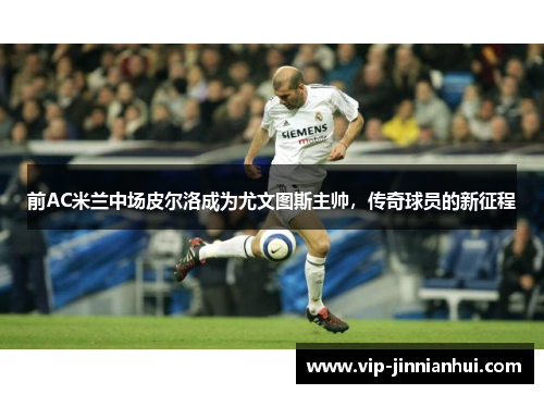 前AC米兰中场皮尔洛成为尤文图斯主帅，传奇球员的新征程