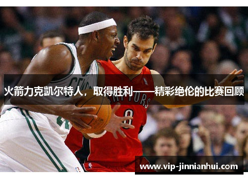 火箭力克凯尔特人，取得胜利——精彩绝伦的比赛回顾