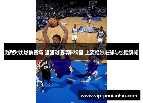 激烈对决燃情赛场 强强对话精彩纷呈 上演绝妙进球与惊险瞬间