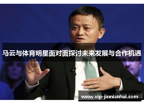 马云与体育明星面对面探讨未来发展与合作机遇