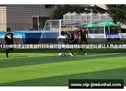 13分钟快速足球赛激烈对决最终结果揭晓精彩纷呈的比赛让人热血沸腾