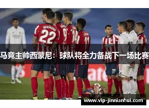 马竞主帅西蒙尼：球队将全力备战下一场比赛