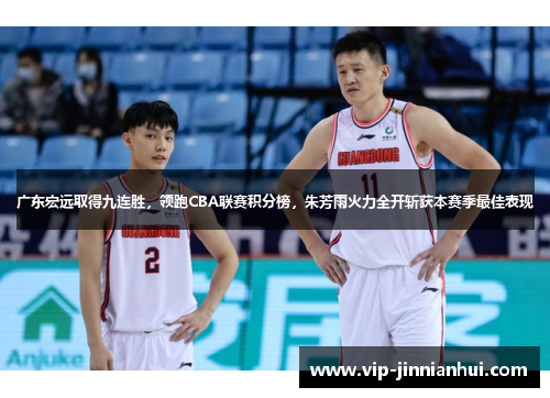 广东宏远取得九连胜，领跑CBA联赛积分榜，朱芳雨火力全开斩获本赛季最佳表现