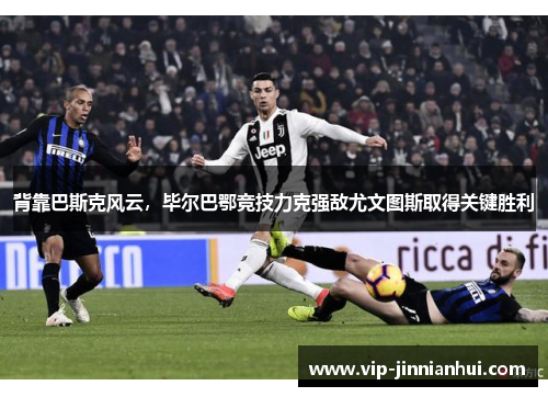 背靠巴斯克风云，毕尔巴鄂竞技力克强敌尤文图斯取得关键胜利
