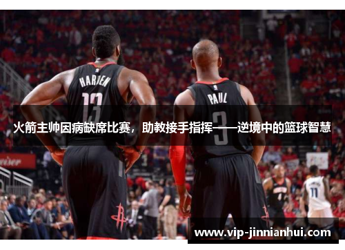 火箭主帅因病缺席比赛，助教接手指挥——逆境中的篮球智慧