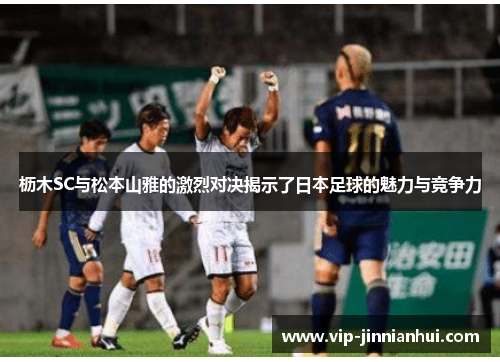 枥木SC与松本山雅的激烈对决揭示了日本足球的魅力与竞争力