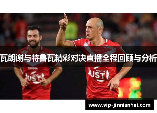 瓦朗谢与特鲁瓦精彩对决直播全程回顾与分析