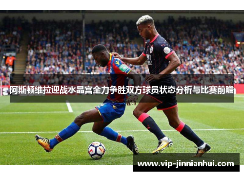 阿斯顿维拉迎战水晶宫全力争胜双方球员状态分析与比赛前瞻